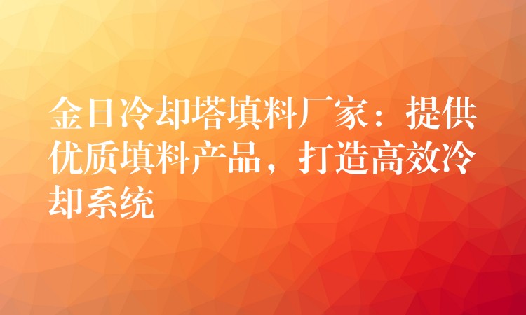 金日冷却塔填料厂家：提供优质填料产品，打造高效冷却系统