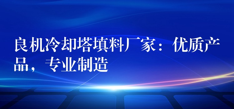良机冷却塔填料厂家：优质产品，专业制造