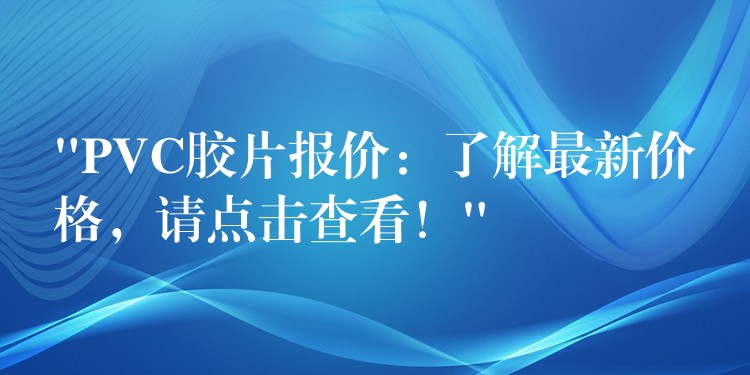 “PVC胶片报价：了解最新价格，请点击查看！”
