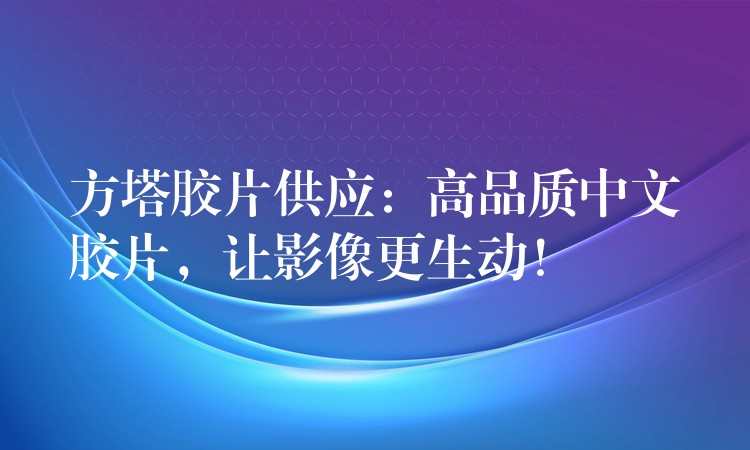 方塔胶片供应：高品质中文胶片，让影像更生动！