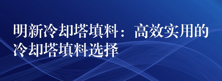 明新冷却塔填料：高效实用的冷却塔填料选择