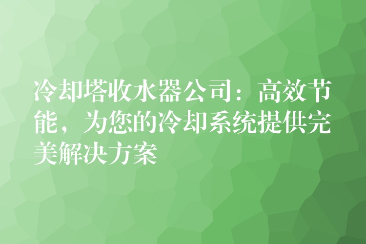冷却塔收水器公司：高效节能，为您的冷却系统提供完美解决方案