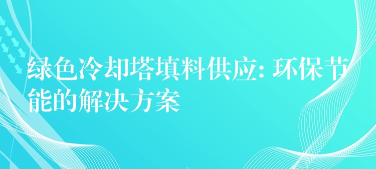 绿色冷却塔填料供应: 环保节能的解决方案