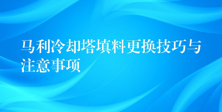马利冷却塔填料更换技巧与注意事项