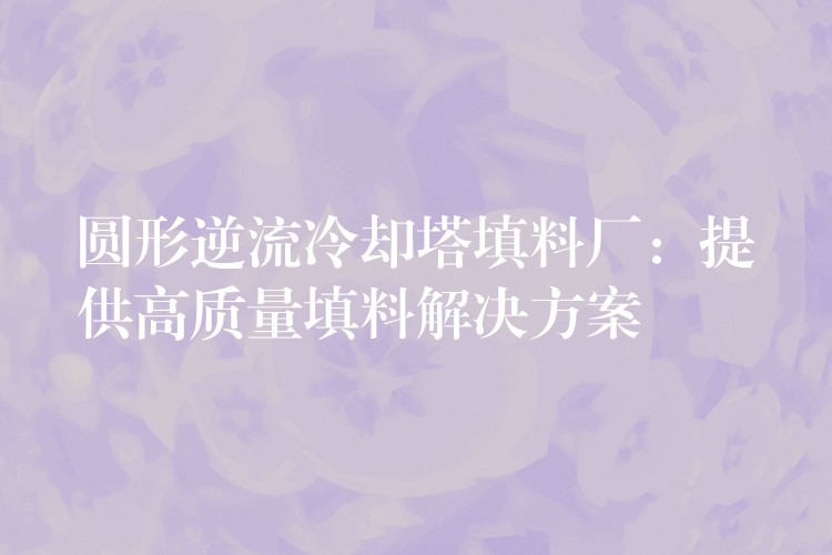 圆形逆流冷却塔填料厂：提供高质量填料解决方案