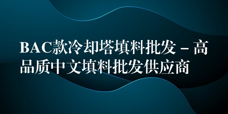BAC款冷却塔填料批发 – 高品质中文填料批发供应商