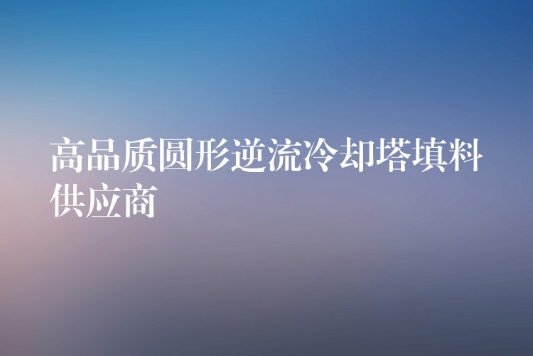 高品质圆形逆流冷却塔填料供应商