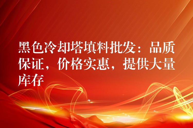 黑色冷却塔填料批发：品质保证，价格实惠，提供大量库存