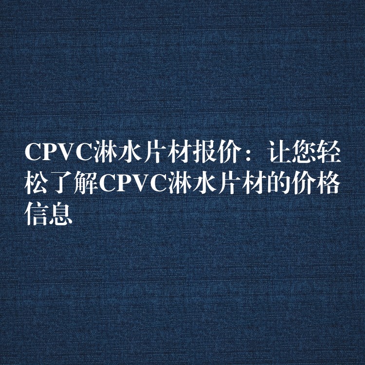 CPVC淋水片材报价：让您轻松了解CPVC淋水片材的价格信息