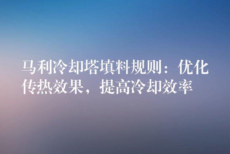 马利冷却塔填料规则：优化传热效果，提高冷却效率