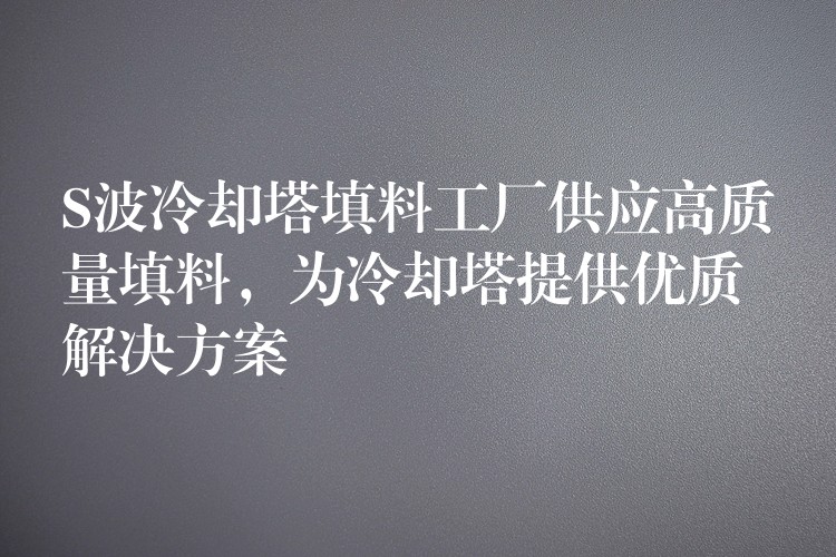 S波冷却塔填料工厂供应高质量填料，为冷却塔提供优质解决方案