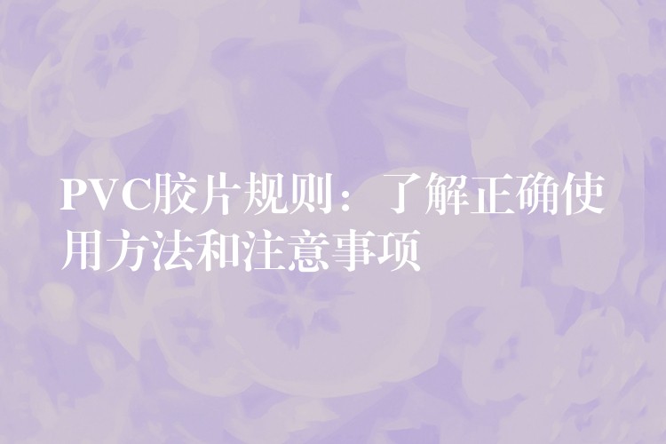 PVC胶片规则：了解正确使用方法和注意事项
