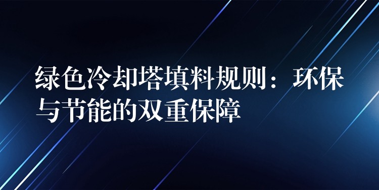 绿色冷却塔填料规则：环保与节能的双重保障