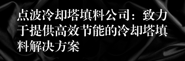 点波冷却塔填料公司：致力于提供高效节能的冷却塔填料解决方案