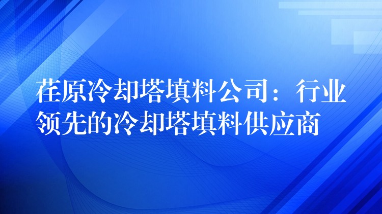 荏原冷却塔填料公司：行业领先的冷却塔填料供应商