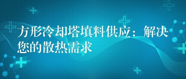方形冷却塔填料供应：解决您的散热需求