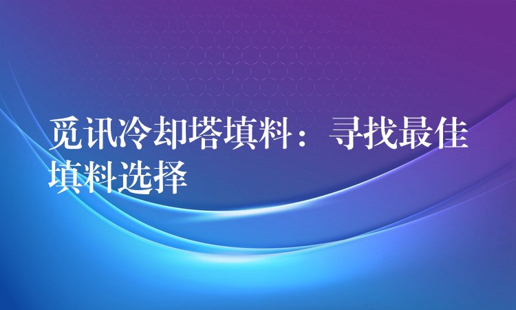 觅讯冷却塔填料：寻找最佳填料选择
