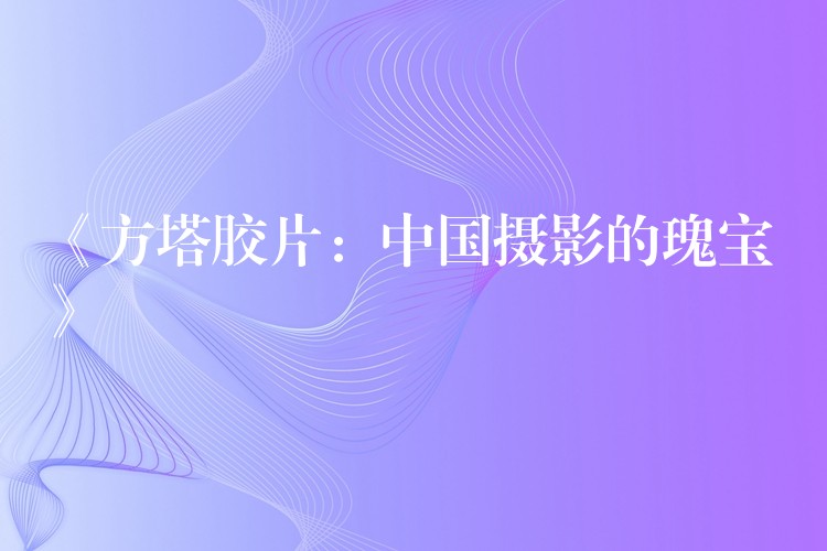 《方塔胶片：中国摄影的瑰宝》