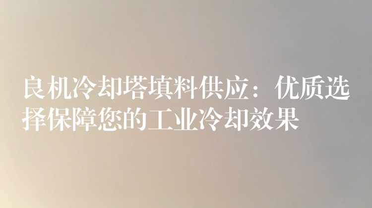 良机冷却塔填料供应：优质选择保障您的工业冷却效果