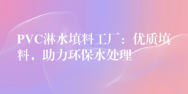 PVC淋水填料工厂：优质填料，助力环保水处理