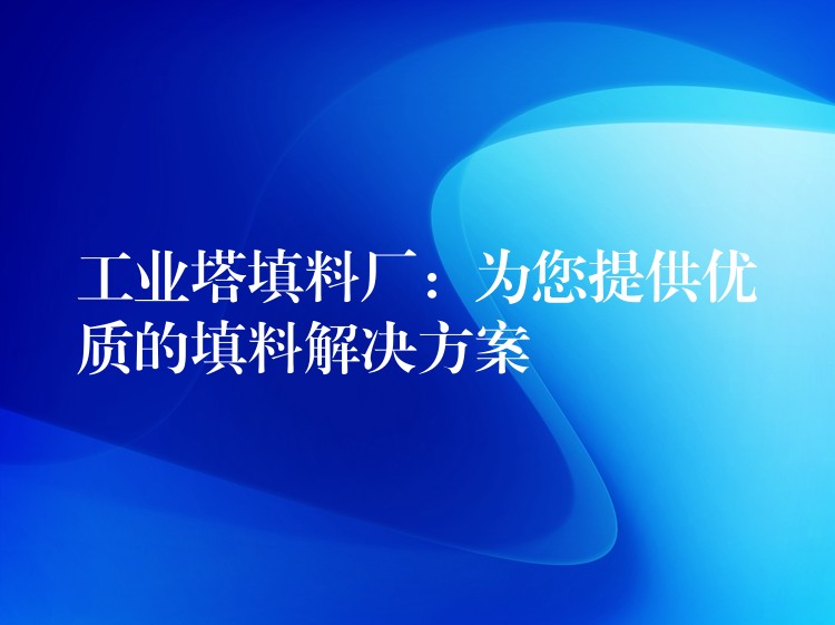 工业塔填料厂：为您提供优质的填料解决方案