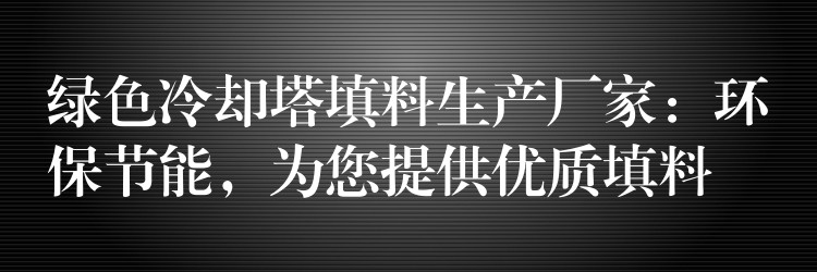 绿色冷却塔填料生产厂家：环保节能，为您提供优质填料