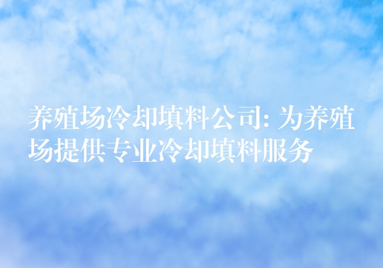 养殖场冷却填料公司: 为养殖场提供专业冷却填料服务