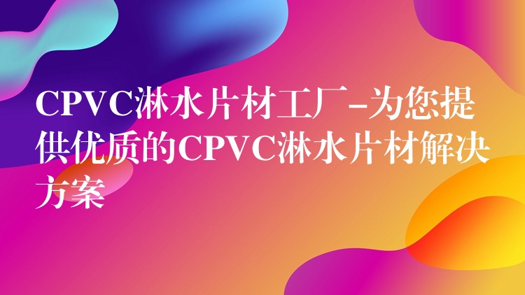 CPVC淋水片材工厂-为您提供优质的CPVC淋水片材解决方案
