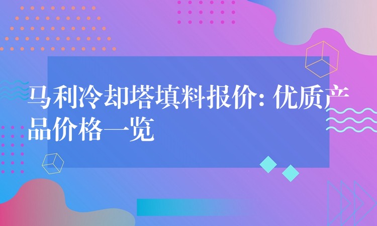 马利冷却塔填料报价: 优质产品价格一览