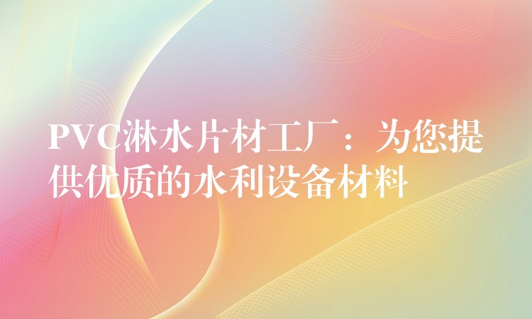 PVC淋水片材工厂：为您提供优质的水利设备材料