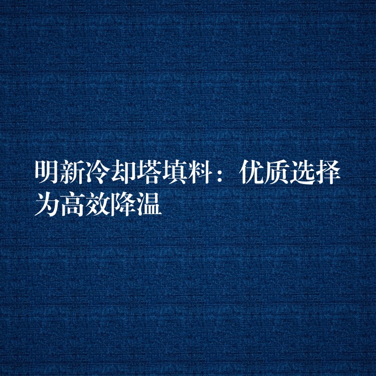 明新冷却塔填料：优质选择为高效降温