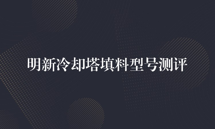 明新冷却塔填料型号测评
