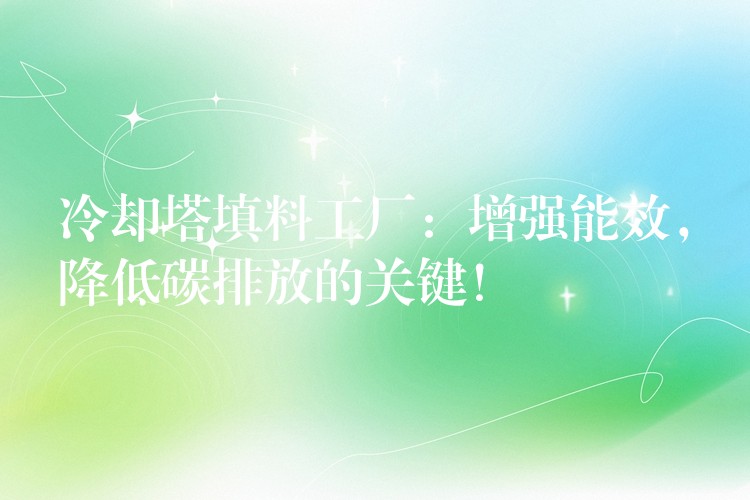 冷却塔填料工厂：增强能效，降低碳排放的关键！