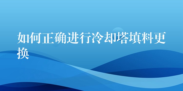 如何正确进行冷却塔填料更换