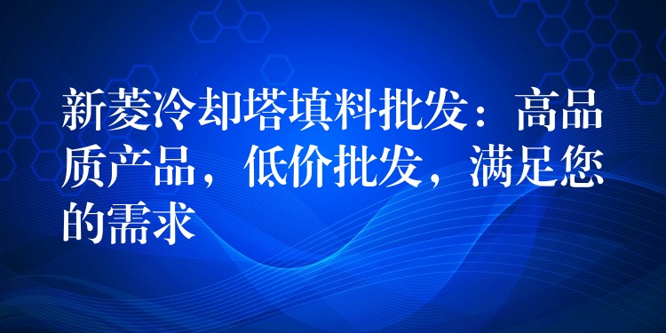 新菱冷却塔填料批发：高品质产品，低价批发，满足您的需求