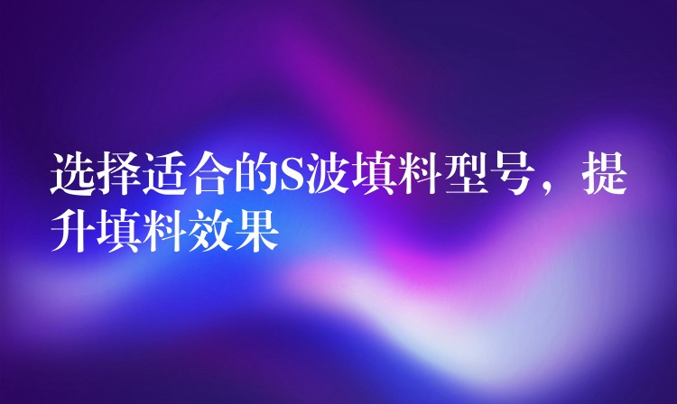 选择适合的S波填料型号，提升填料效果