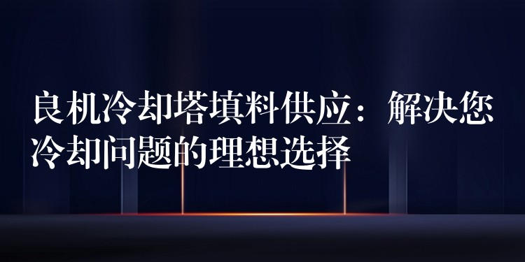 良机冷却塔填料供应：解决您冷却问题的理想选择