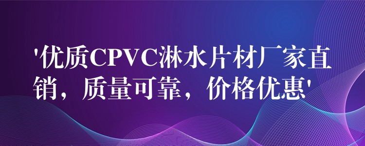 ‘优质CPVC淋水片材厂家直销，质量可靠，价格优惠’
