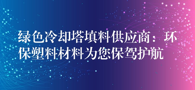 绿色冷却塔填料供应商：环保塑料材料为您保驾护航
