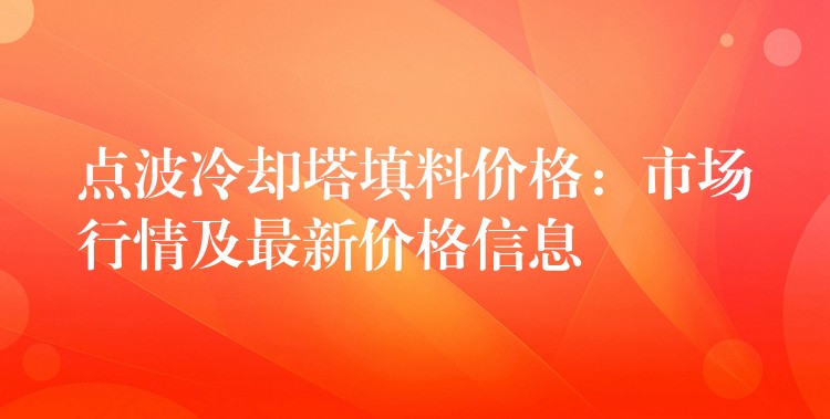 点波冷却塔填料价格：市场行情及最新价格信息
