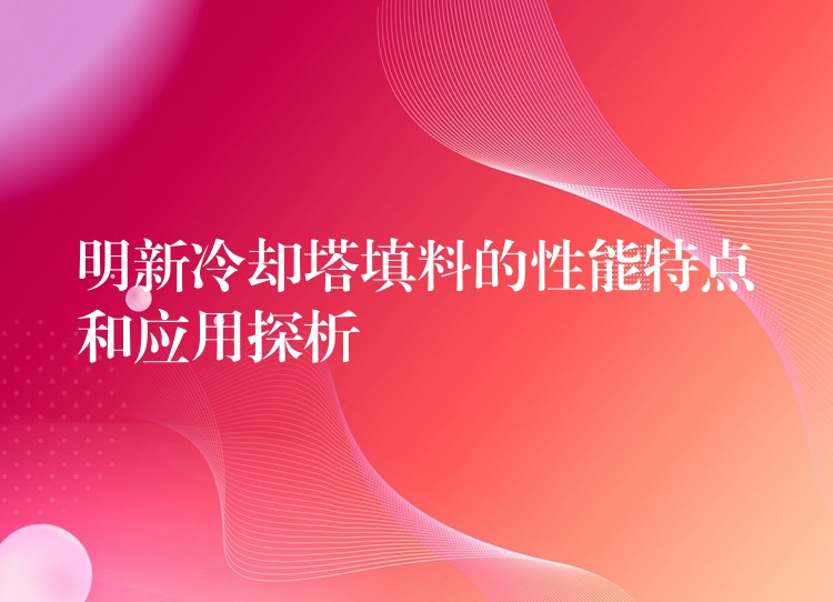 明新冷却塔填料的性能特点和应用探析
