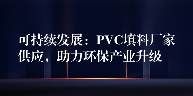可持续发展：PVC填料厂家供应，助力环保产业升级