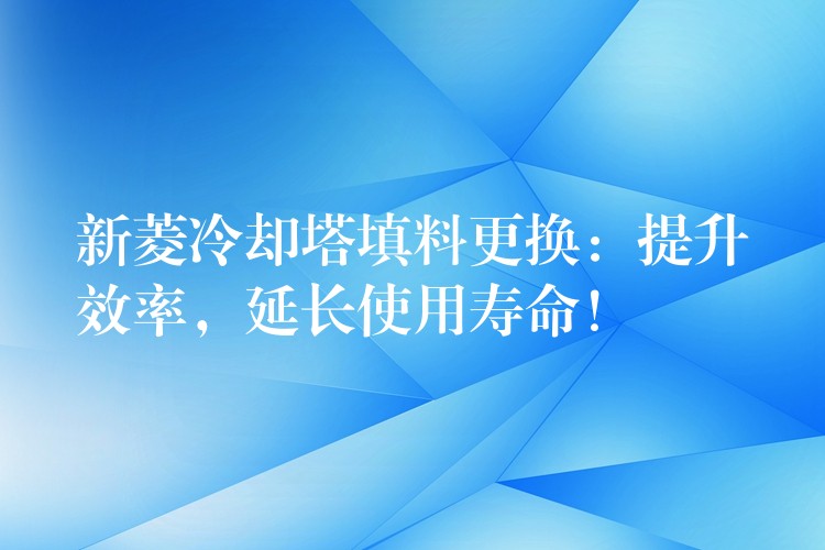 新菱冷却塔填料更换：提升效率，延长使用寿命！