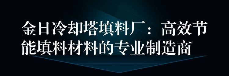 金日冷却塔填料厂：高效节能填料材料的专业制造商