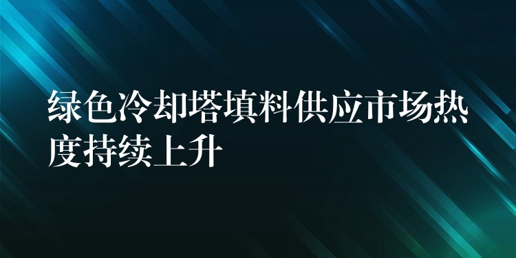 绿色冷却塔填料供应市场热度持续上升