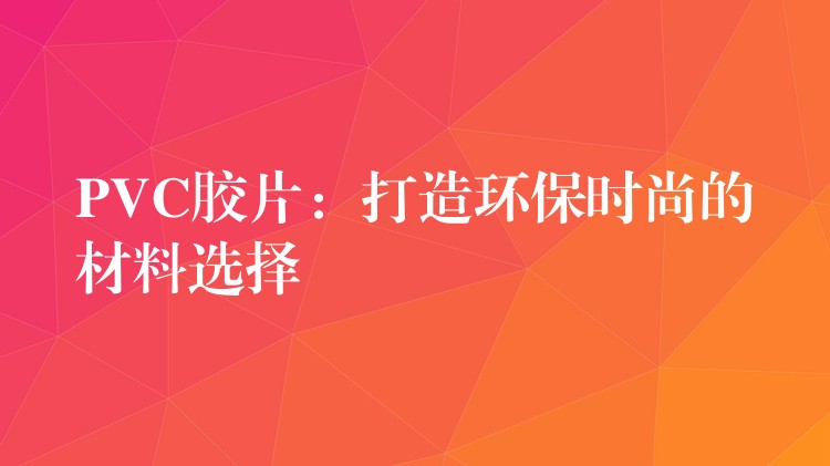 PVC胶片：打造环保时尚的材料选择