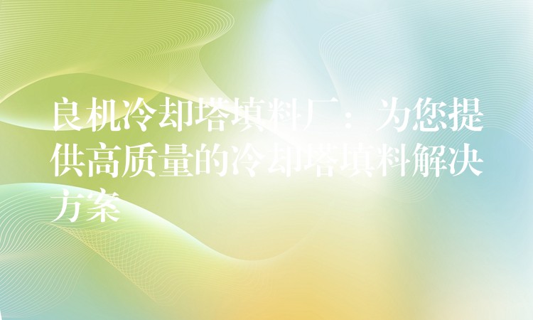 良机冷却塔填料厂：为您提供高质量的冷却塔填料解决方案