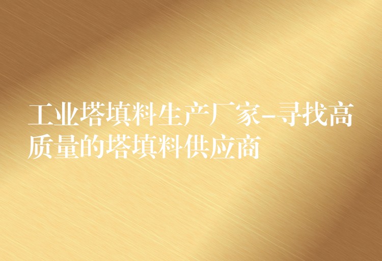 工业塔填料生产厂家-寻找高质量的塔填料供应商