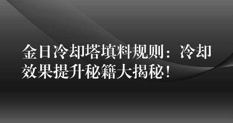 金日冷却塔填料规则：冷却效果提升秘籍大揭秘！