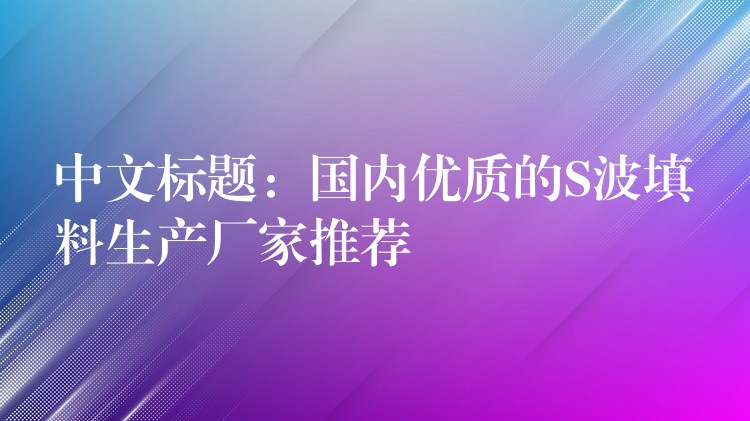 中文标题：国内优质的S波填料生产厂家推荐
